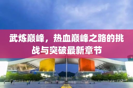 武煉巔峰，熱血巔峰之路的挑戰(zhàn)與突破最新章節(jié)