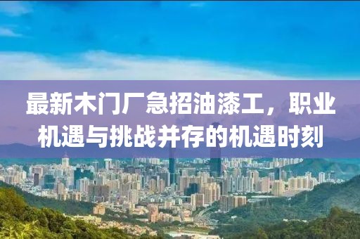 最新木門廠急招油漆工，職業(yè)機遇與挑戰(zhàn)并存的機遇時刻