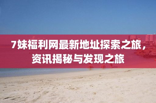 7妹福利網(wǎng)最新地址探索之旅，資訊揭秘與發(fā)現(xiàn)之旅