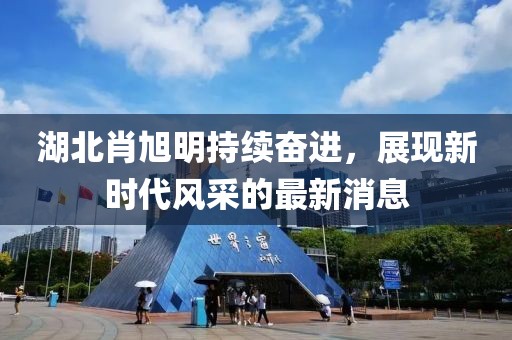湖北肖旭明持續(xù)奮進(jìn)，展現(xiàn)新時代風(fēng)采的最新消息