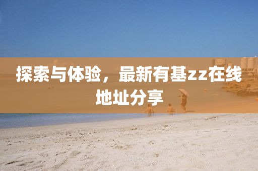 探索與體驗(yàn)，最新有基zz在線地址分享