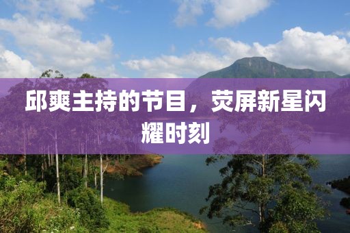 邱爽主持的節(jié)目，熒屏新星閃耀時(shí)刻