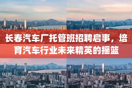 長(zhǎng)春汽車(chē)廠托管班招聘啟事，培育汽車(chē)行業(yè)未來(lái)精英的搖籃