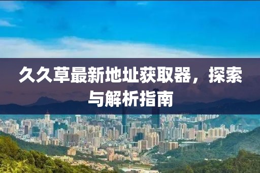 久久草最新地址獲取器，探索與解析指南
