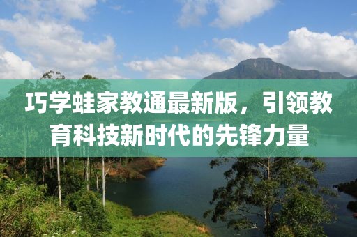 巧學(xué)蛙家教通最新版，引領(lǐng)教育科技新時代的先鋒力量