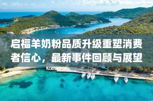 啟福羊奶粉品質(zhì)升級重塑消費者信心，最新事件回顧與展望