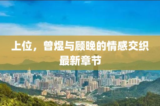 上位，曾煜與顧晚的情感交織最新章節(jié)