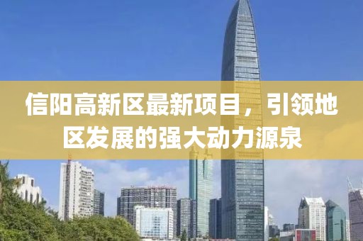信陽高新區(qū)最新項(xiàng)目，引領(lǐng)地區(qū)發(fā)展的強(qiáng)大動力源泉