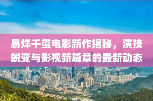 易烊千璽電影新作揭秘，演技蛻變與影視新篇章的最新動態(tài)
