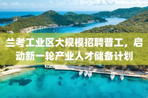蘭考工業(yè)區(qū)大規(guī)模招聘普工，啟動(dòng)新一輪產(chǎn)業(yè)人才儲(chǔ)備計(jì)劃