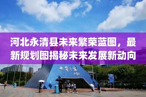 河北永清縣未來繁榮藍(lán)圖，最新規(guī)劃圖揭秘未來發(fā)展新動(dòng)向