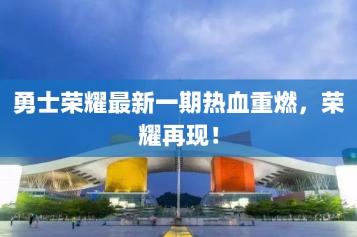 勇士榮耀最新一期熱血重燃，榮耀再現(xiàn)！