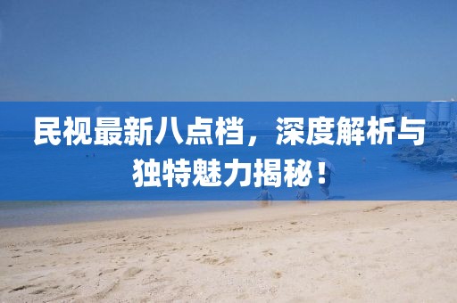 民視最新八點(diǎn)檔，深度解析與獨(dú)特魅力揭秘！