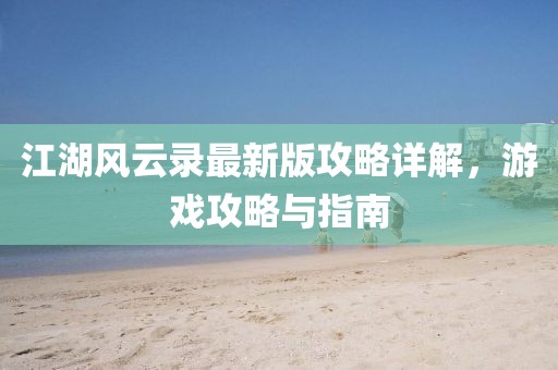 江湖風云錄最新版攻略詳解，游戲攻略與指南