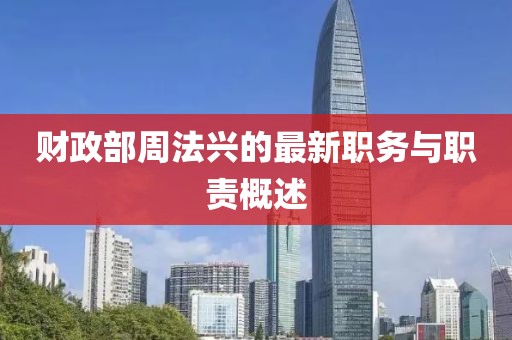 財政部周法興的最新職務(wù)與職責(zé)概述