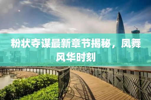 粉狀奪謀最新章節(jié)揭秘，鳳舞風(fēng)華時刻