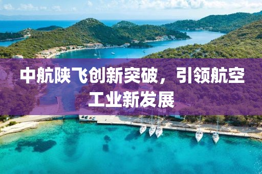 中航陜飛創(chuàng)新突破，引領(lǐng)航空工業(yè)新發(fā)展