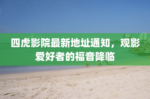 四虎影院最新地址通知，觀影愛(ài)好者的福音降臨