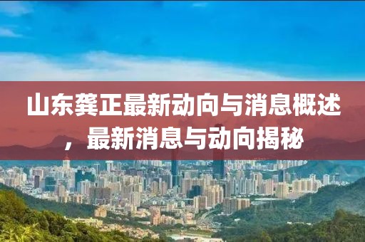 山東龔正最新動向與消息概述，最新消息與動向揭秘