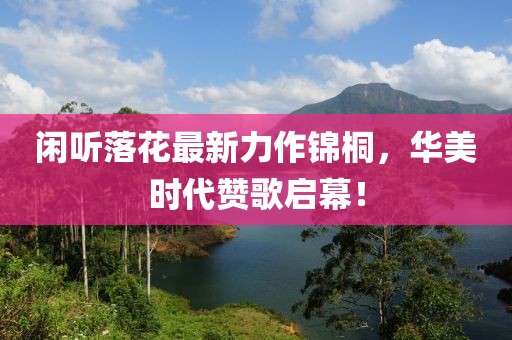閑聽落花最新力作錦桐，華美時代贊歌啟幕！