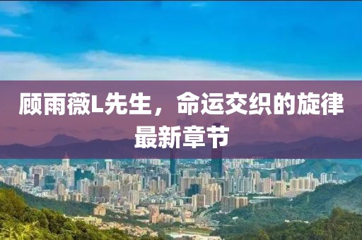 顧雨薇L先生，命運(yùn)交織的旋律最新章節(jié)