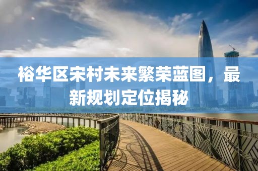 裕華區(qū)宋村未來繁榮藍(lán)圖，最新規(guī)劃定位揭秘