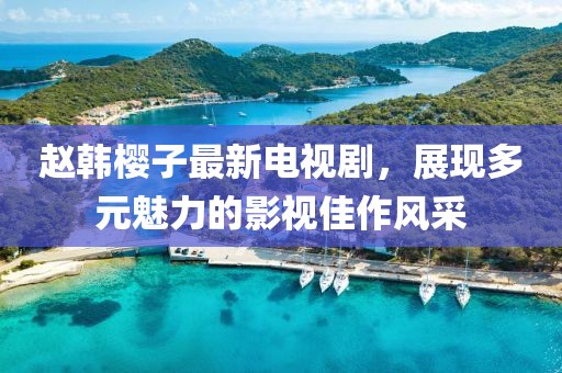 趙韓櫻子最新電視劇，展現(xiàn)多元魅力的影視佳作風(fēng)采