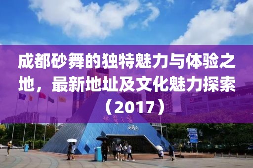 成都砂舞的獨(dú)特魅力與體驗(yàn)之地，最新地址及文化魅力探索（2017）