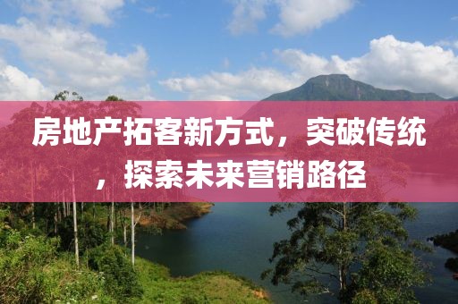 房地產(chǎn)拓客新方式，突破傳統(tǒng)，探索未來(lái)營(yíng)銷(xiāo)路徑