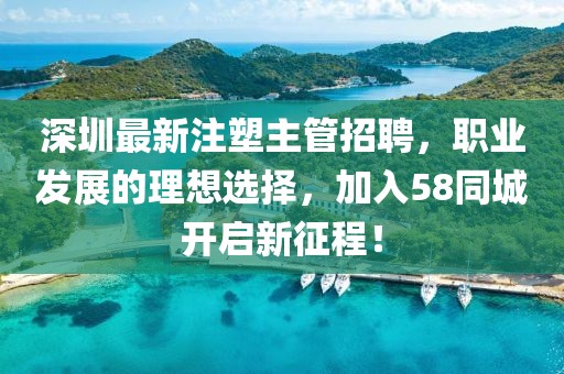 深圳最新注塑主管招聘，職業(yè)發(fā)展的理想選擇，加入58同城開啟新征程！