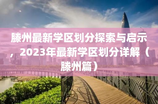 滕州最新學(xué)區(qū)劃分探索與啟示，2023年最新學(xué)區(qū)劃分詳解（滕州篇）