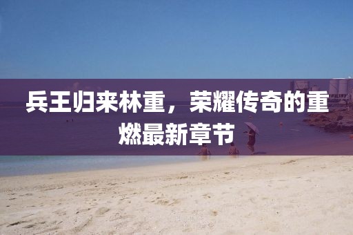 兵王歸來林重，榮耀傳奇的重燃最新章節(jié)