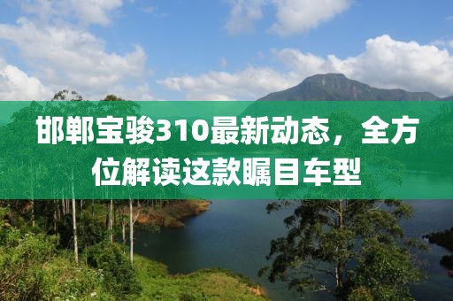 邯鄲寶駿310最新動態(tài)，全方位解讀這款矚目車型