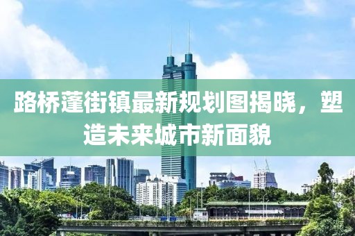 路橋蓬街鎮(zhèn)最新規(guī)劃圖揭曉，塑造未來城市新面貌