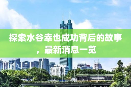 探索水谷幸也成功背后的故事，最新消息一覽