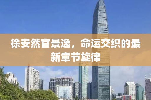 徐安然官景逸，命運交織的最新章節(jié)旋律