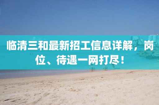 臨清三和最新招工信息詳解，崗位、待遇一網(wǎng)打盡！
