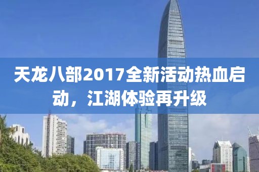 天龍八部2017全新活動熱血啟動，江湖體驗(yàn)再升級