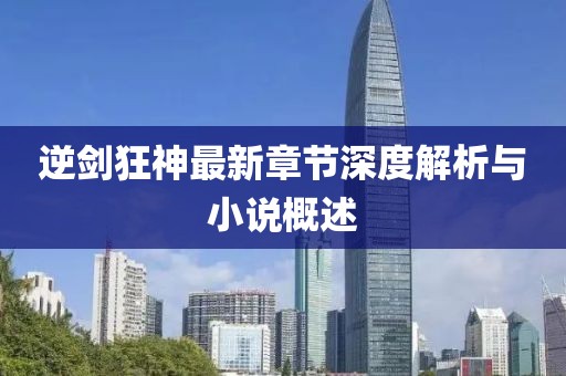 逆劍狂神最新章節(jié)深度解析與小說概述