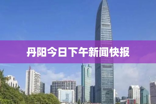 丹陽(yáng)今日下午新聞快報(bào)