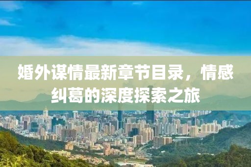 婚外謀情最新章節(jié)目錄，情感糾葛的深度探索之旅