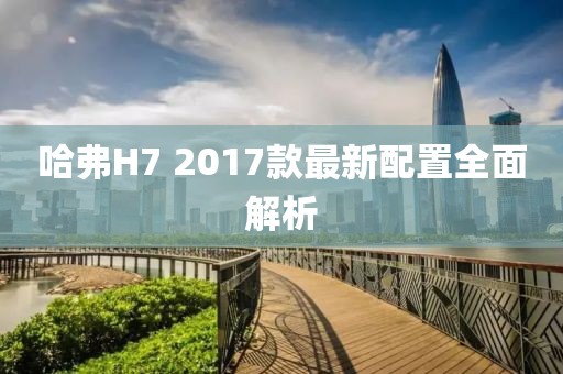哈弗H7 2017款最新配置全面解析