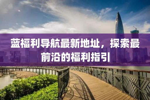 藍(lán)福利導(dǎo)航最新地址，探索最前沿的福利指引