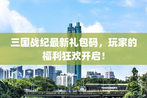 三國(guó)戰(zhàn)紀(jì)最新禮包碼，玩家的福利狂歡開(kāi)啟！