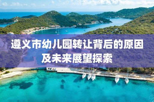 遵義市幼兒園轉(zhuǎn)讓背后的原因及未來展望探索