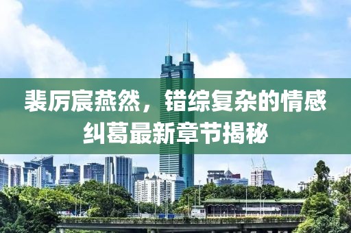 裴厲宸燕然，錯(cuò)綜復(fù)雜的情感糾葛最新章節(jié)揭秘