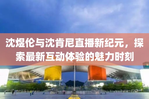 沈煜倫與沈肯尼直播新紀(jì)元，探索最新互動體驗(yàn)的魅力時刻