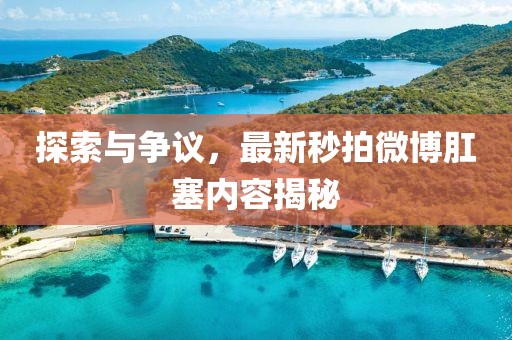 探索與爭議，最新秒拍微博肛塞內(nèi)容揭秘