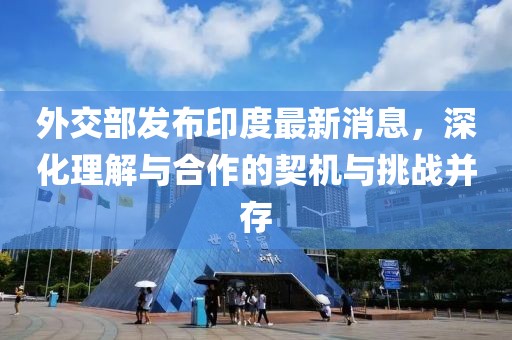 外交部發(fā)布印度最新消息，深化理解與合作的契機(jī)與挑戰(zhàn)并存