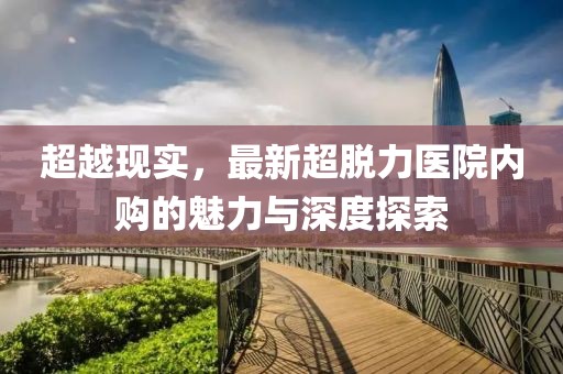 超越現(xiàn)實(shí)，最新超脫力醫(yī)院內(nèi)購的魅力與深度探索